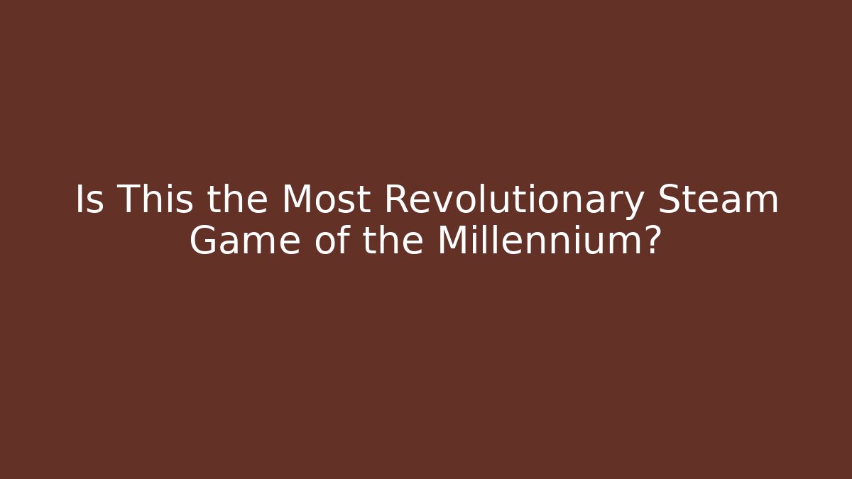 Is This the Most Revolutionary Steam Game of the Millennium?
