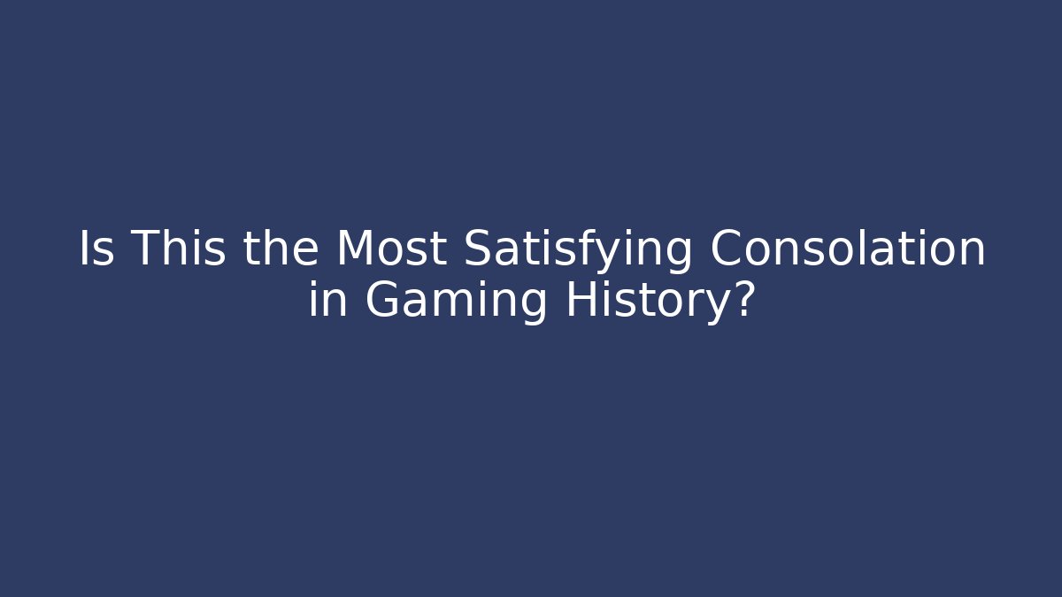 Is This the Most Satisfying Consolation in Gaming History?