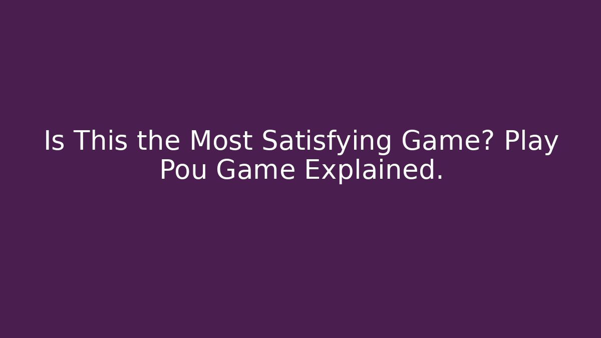 Is This the Most Satisfying Game? Play Pou Game Explained.