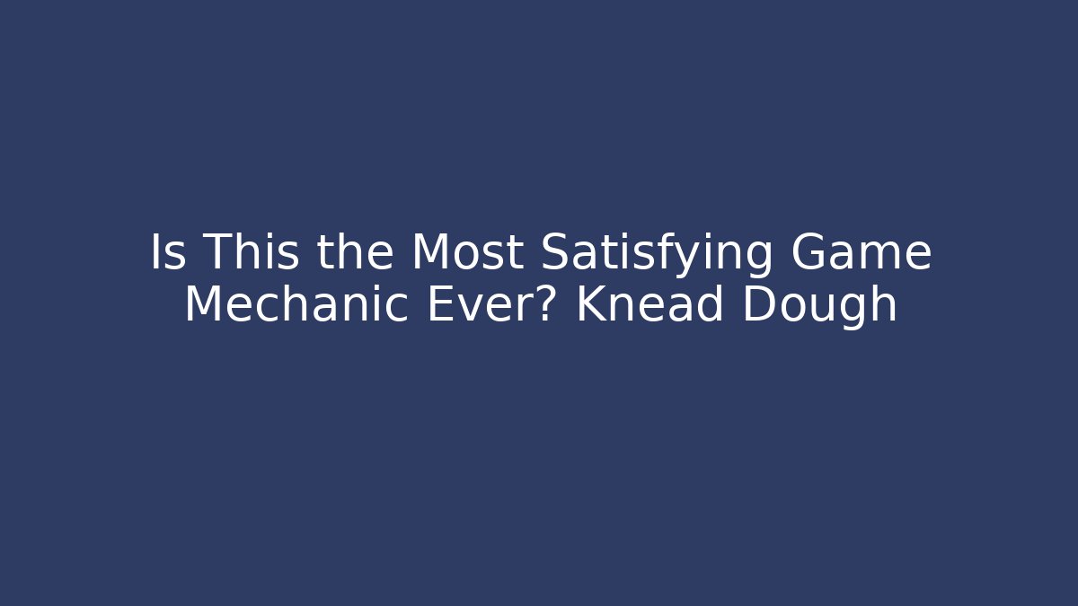 Is This the Most Satisfying Game Mechanic Ever? Knead Dough