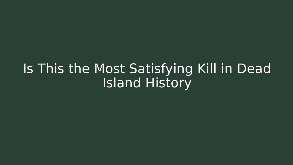 Is This the Most Satisfying Kill in Dead Island History