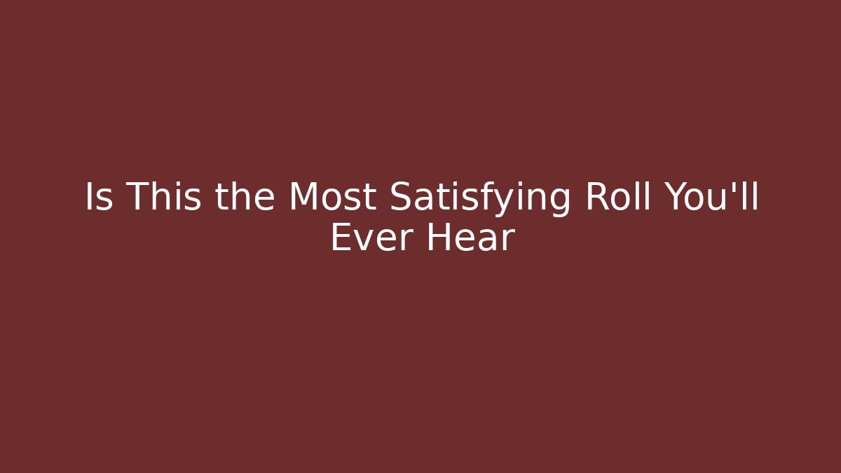 Is This the Most Satisfying Roll You'll Ever Hear