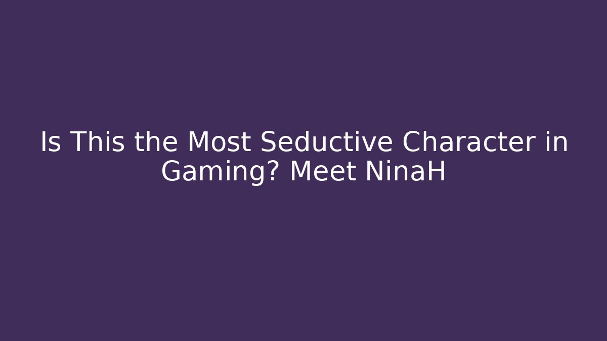 Is This the Most Seductive Character in Gaming? Meet NinaH