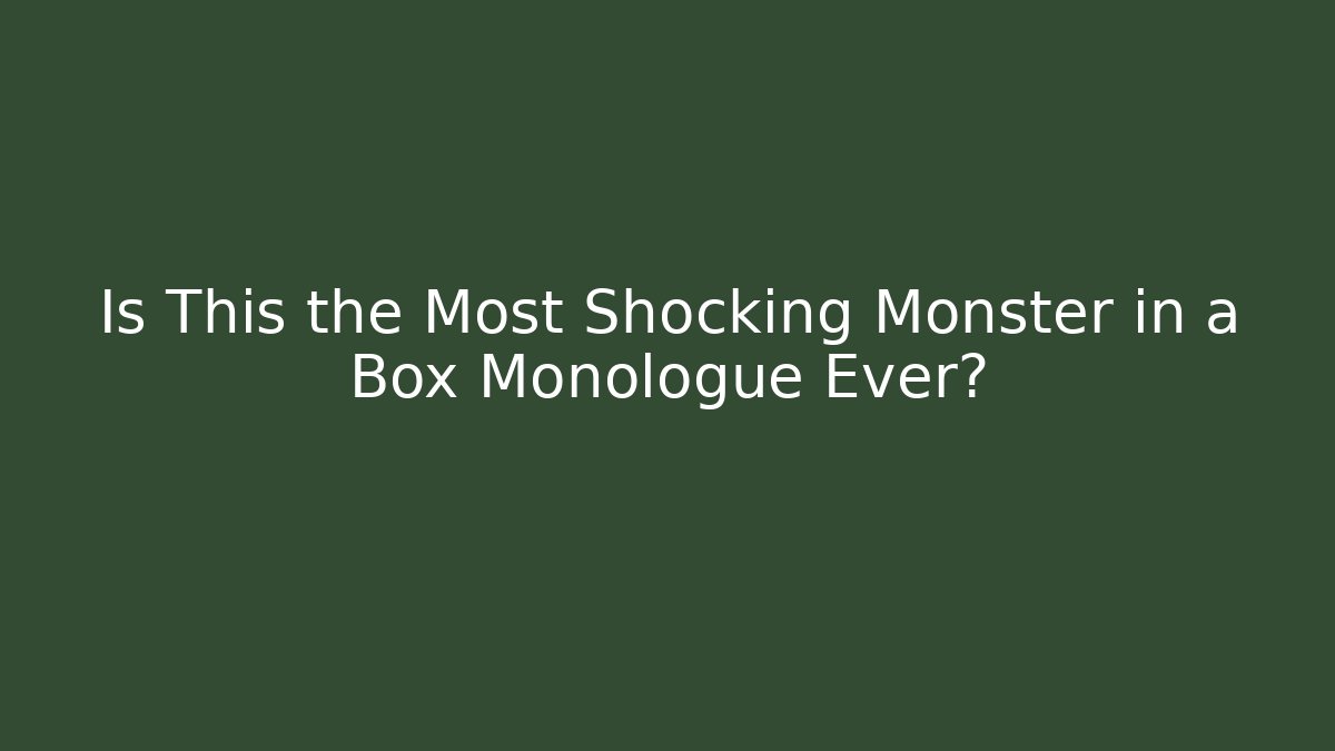Is This the Most Shocking Monster in a Box Monologue Ever?