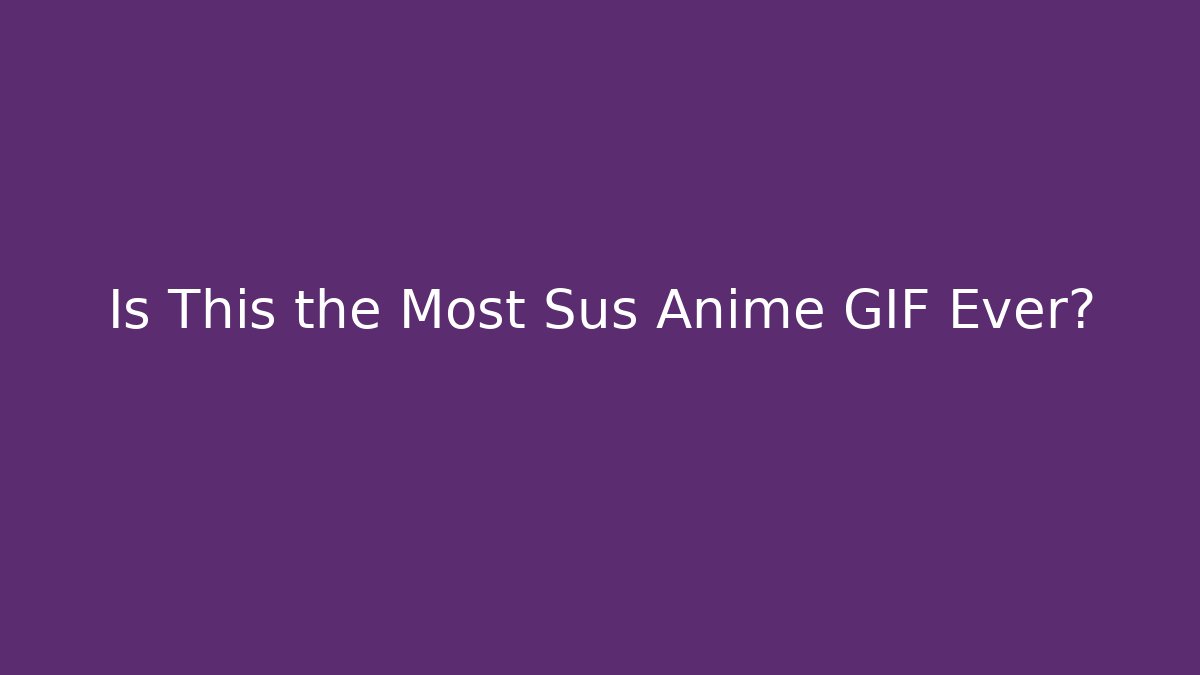 Is This the Most Sus Anime GIF Ever?