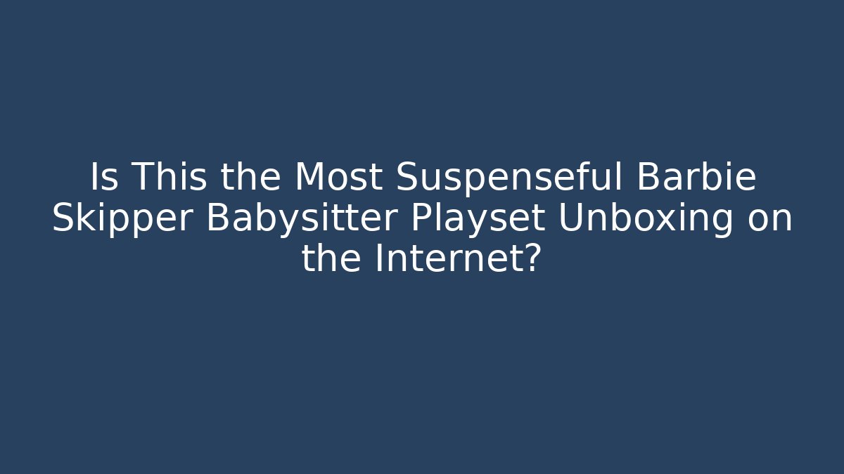 Is This the Most Suspenseful Barbie Skipper Babysitter Playset Unboxing on the Internet?