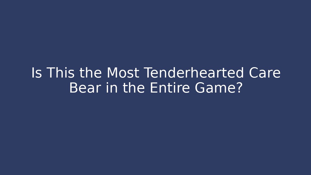 Is This the Most Tenderhearted Care Bear in the Entire Game?