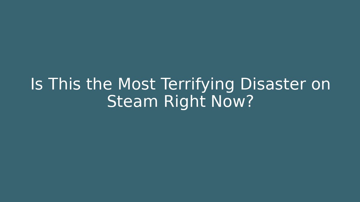 Is This the Most Terrifying Disaster on Steam Right Now?