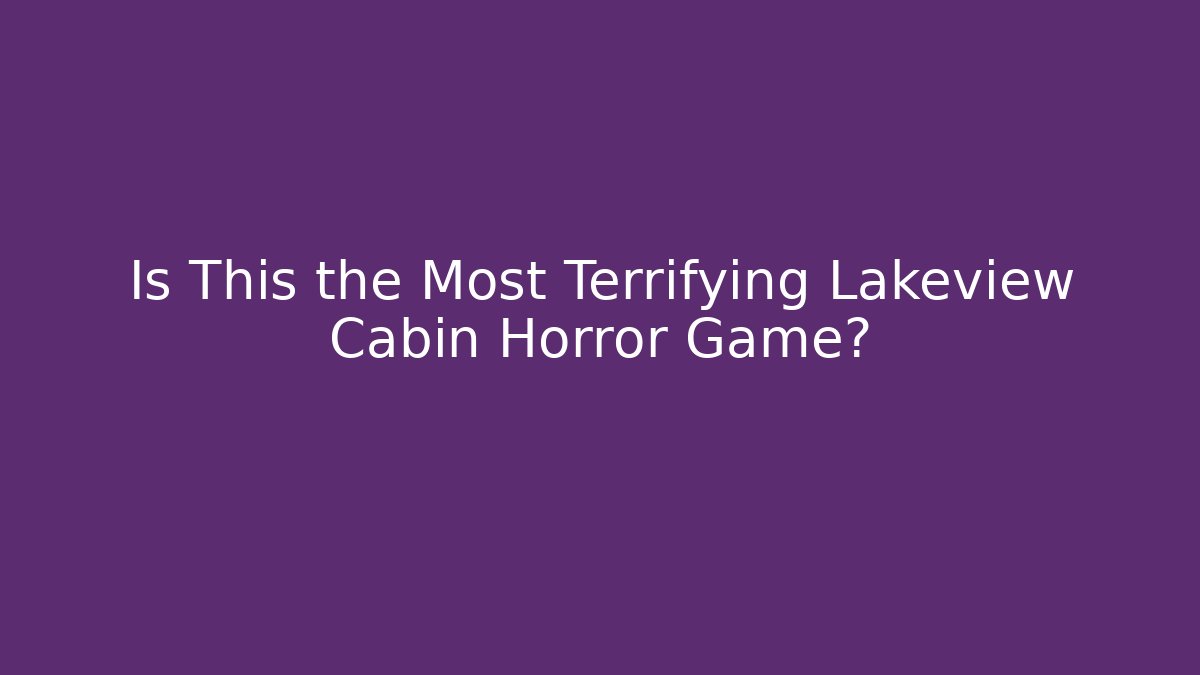 Is This the Most Terrifying Lakeview Cabin Horror Game?