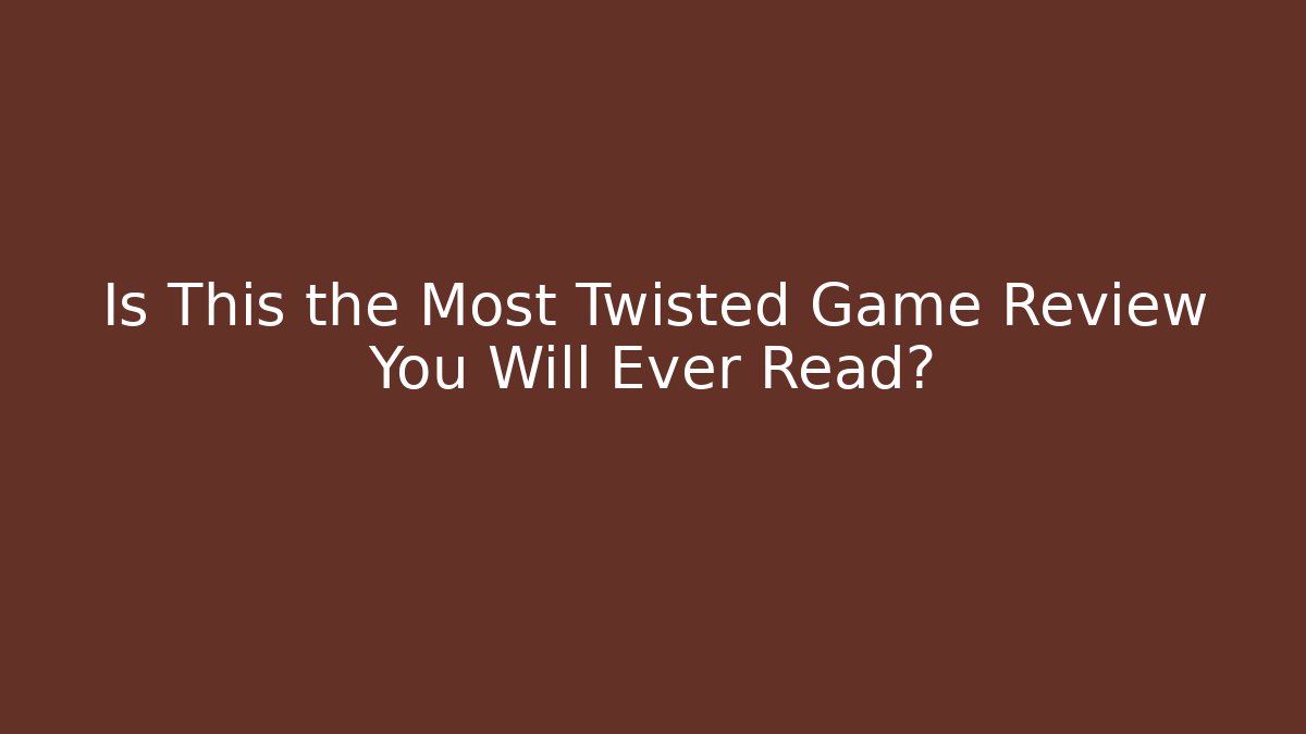 Is This the Most Twisted Game Review You Will Ever Read?