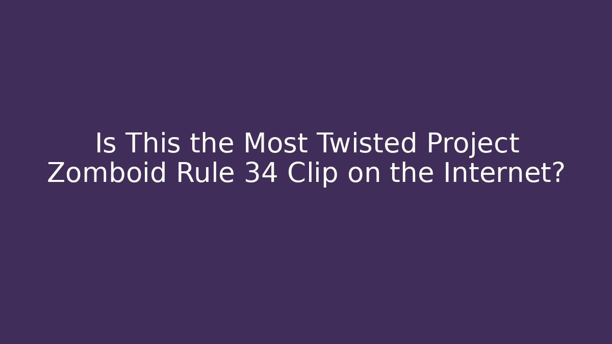 Is This the Most Twisted Project Zomboid Rule 34 Clip on the Internet?