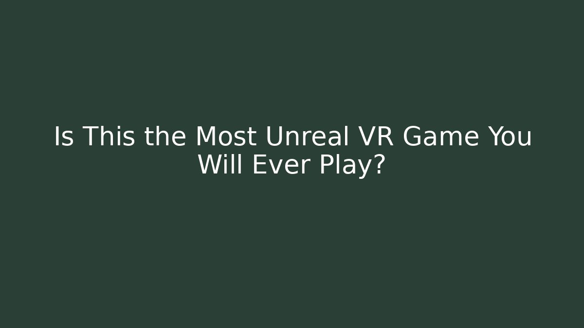Is This the Most Unreal VR Game You Will Ever Play?