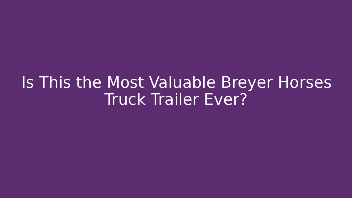 Is This the Most Valuable Breyer Horses Truck Trailer Ever?
