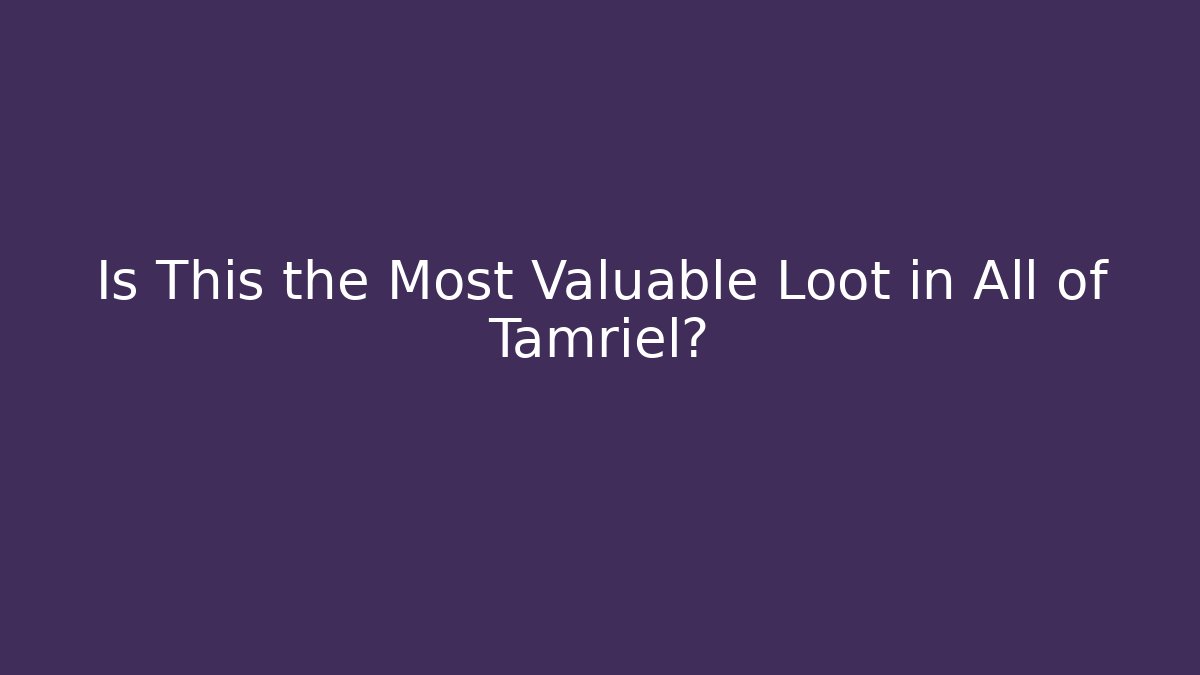 Is This the Most Valuable Loot in All of Tamriel?