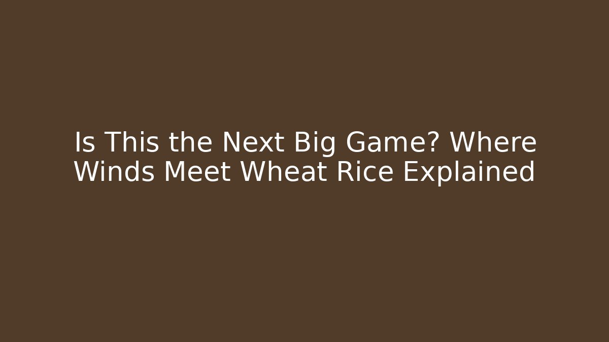 Is This the Next Big Game? Where Winds Meet Wheat Rice Explained