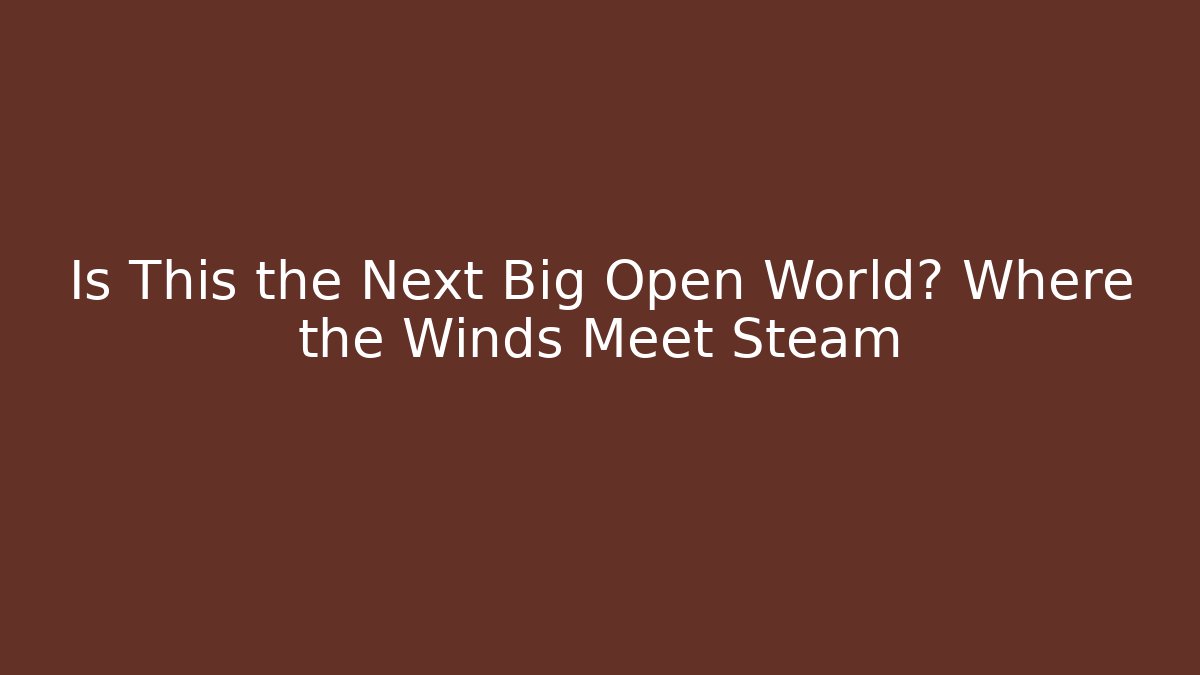 Is This the Next Big Open World? Where the Winds Meet Steam