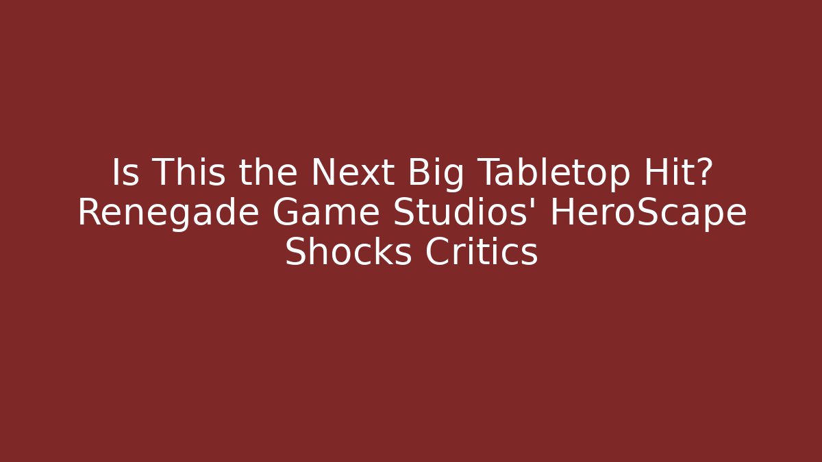 Is This the Next Big Tabletop Hit? Renegade Game Studios' HeroScape Shocks Critics