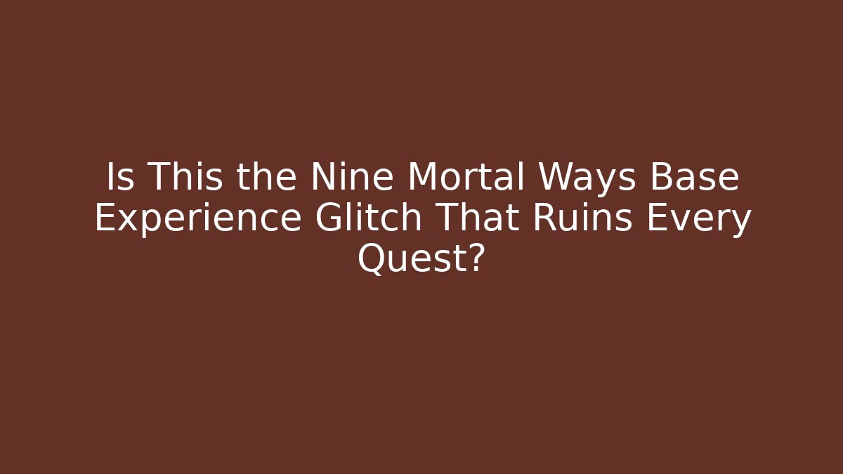 Is This the Nine Mortal Ways Base Experience Glitch That Ruins Every Quest?