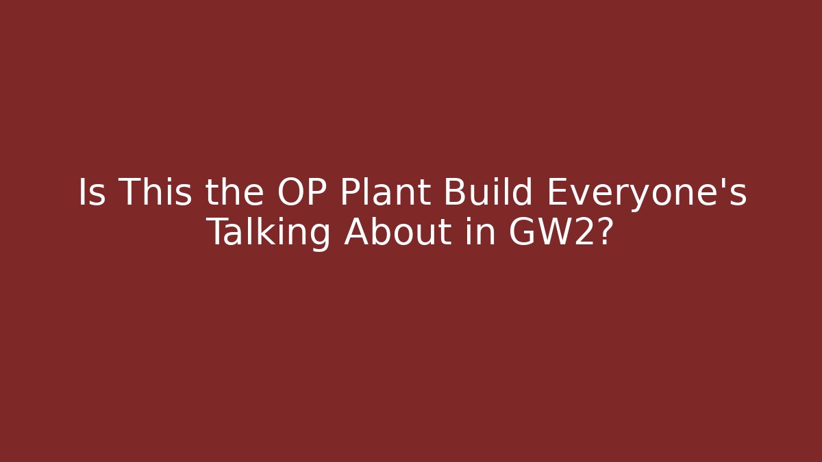 Is This the OP Plant Build Everyone’s Talking About in GW2?