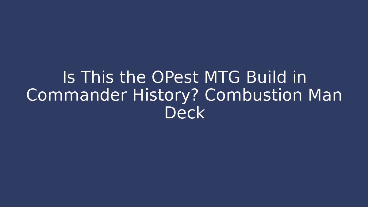 Is This the OPest MTG Build in Commander History? Combustion Man Deck