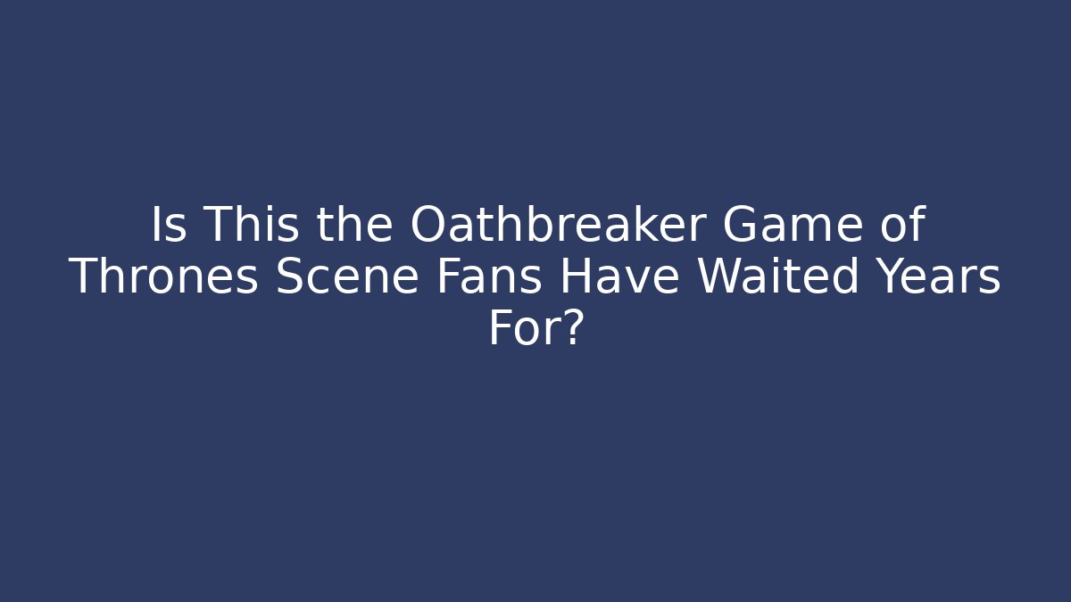 Is This the Oathbreaker Game of Thrones Scene Fans Have Waited Years For?