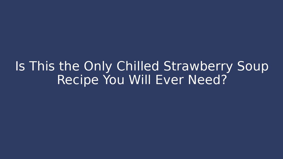 Is This the Only Chilled Strawberry Soup Recipe You Will Ever Need?