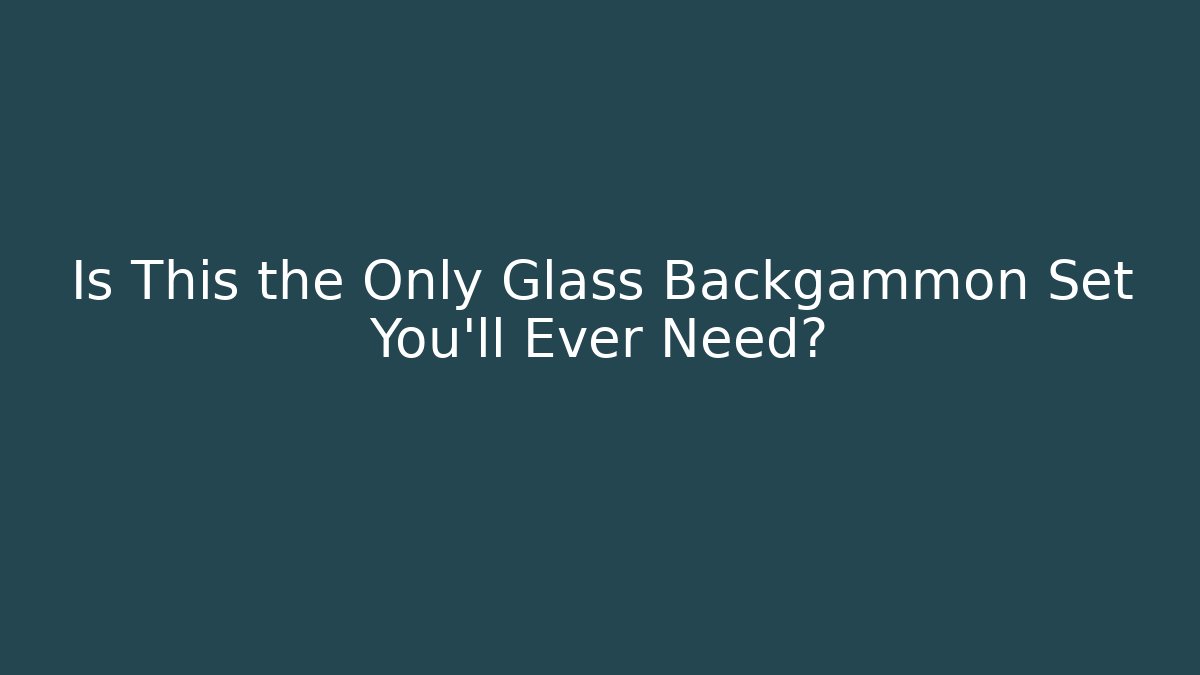 Is This the Only Glass Backgammon Set You’ll Ever Need?