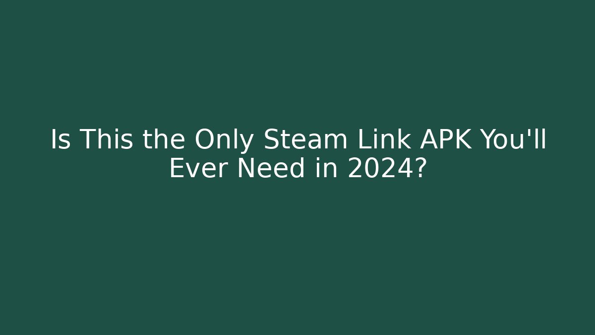 Is This the Only Steam Link APK You’ll Ever Need in 2024?