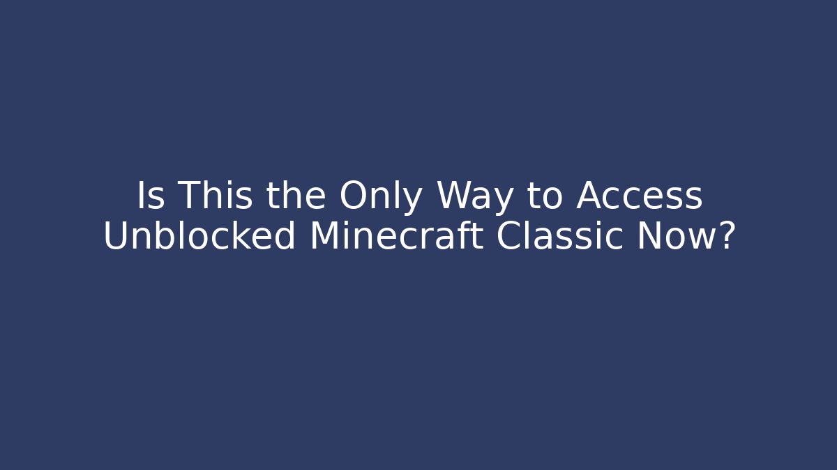 Is This the Only Way to Access Unblocked Minecraft Classic Now?
