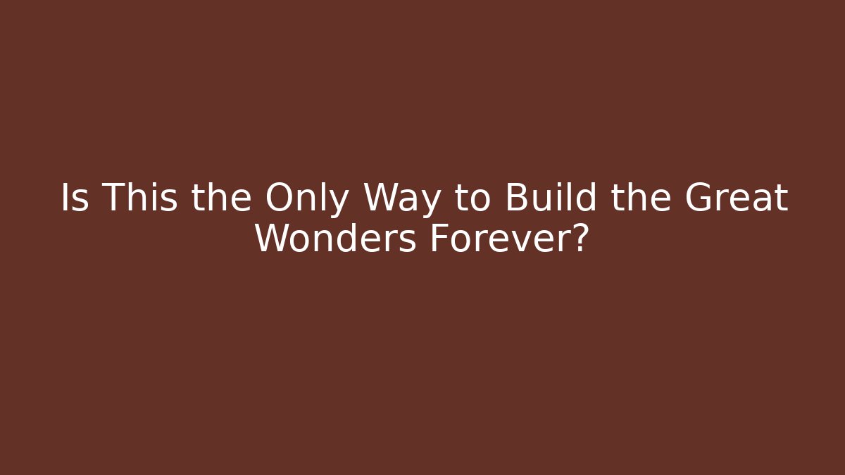 Is This the Only Way to Build the Great Wonders Forever?