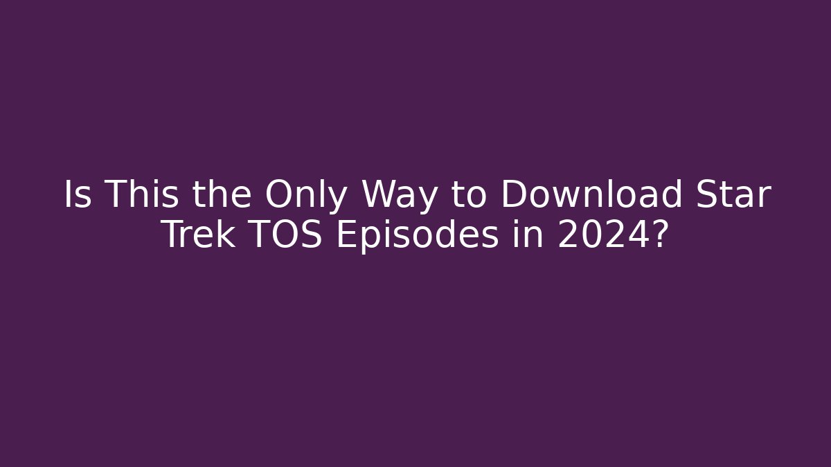 Is This the Only Way to Download Star Trek TOS Episodes in 2024?