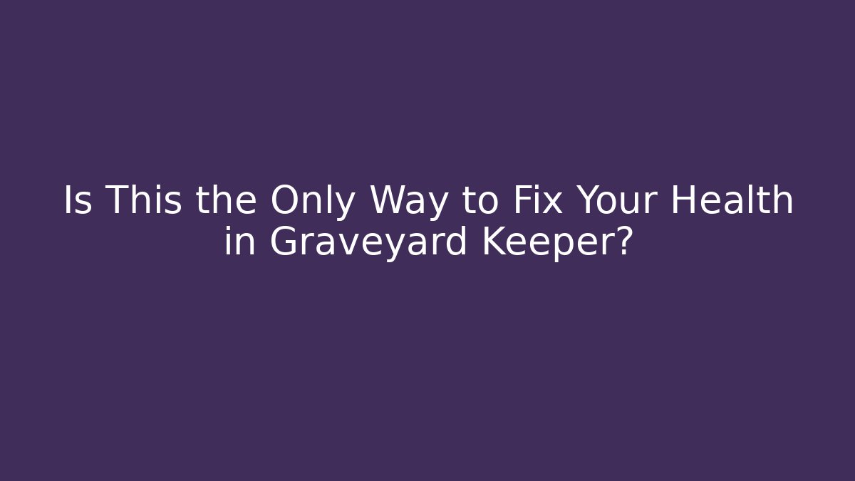 Is This the Only Way to Fix Your Health in Graveyard Keeper?