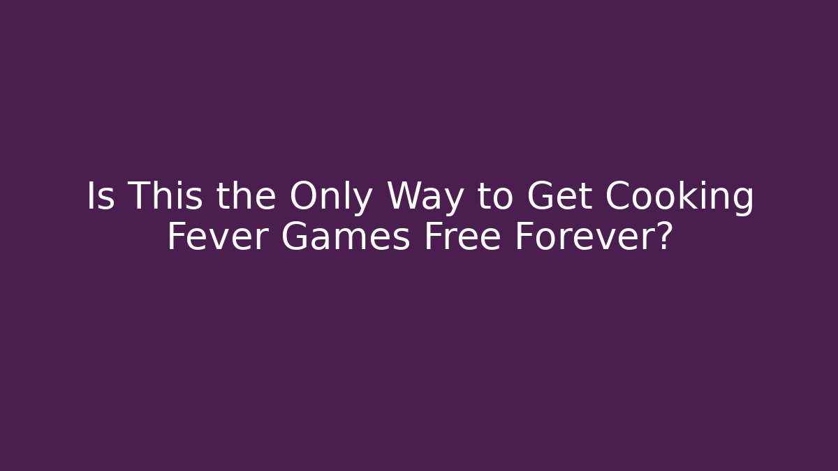 Is This the Only Way to Get Cooking Fever Games Free Forever?