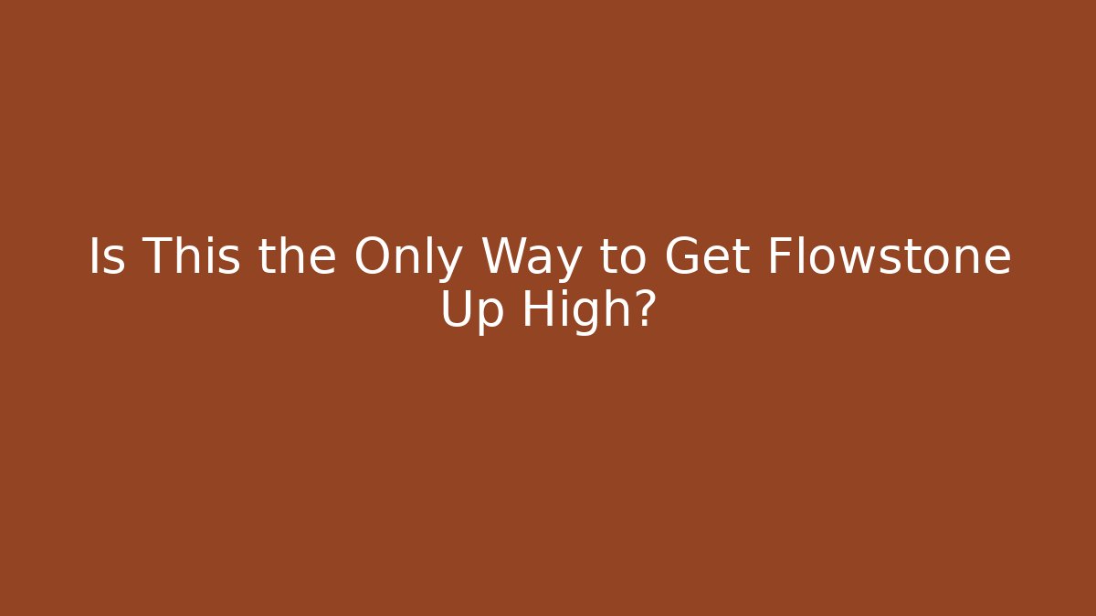 Is This the Only Way to Get Flowstone Up High?