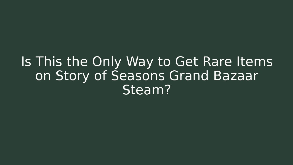 Is This the Only Way to Get Rare Items on Story of Seasons Grand Bazaar Steam?