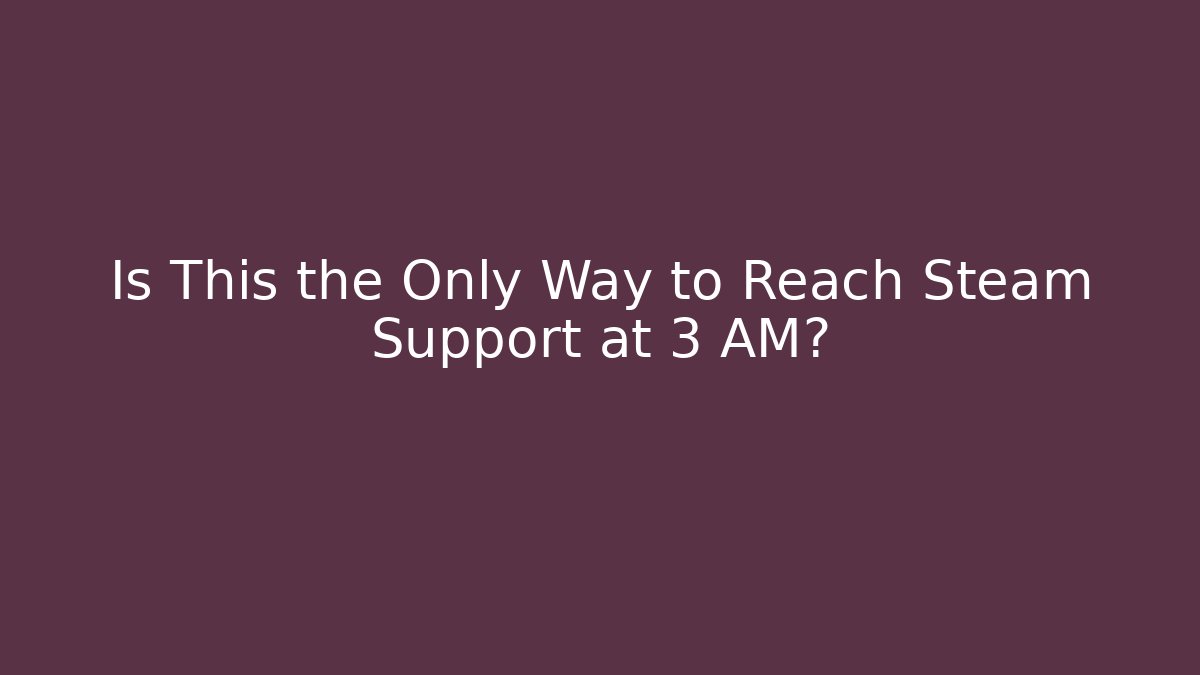 Is This the Only Way to Reach Steam Support at 3 AM?