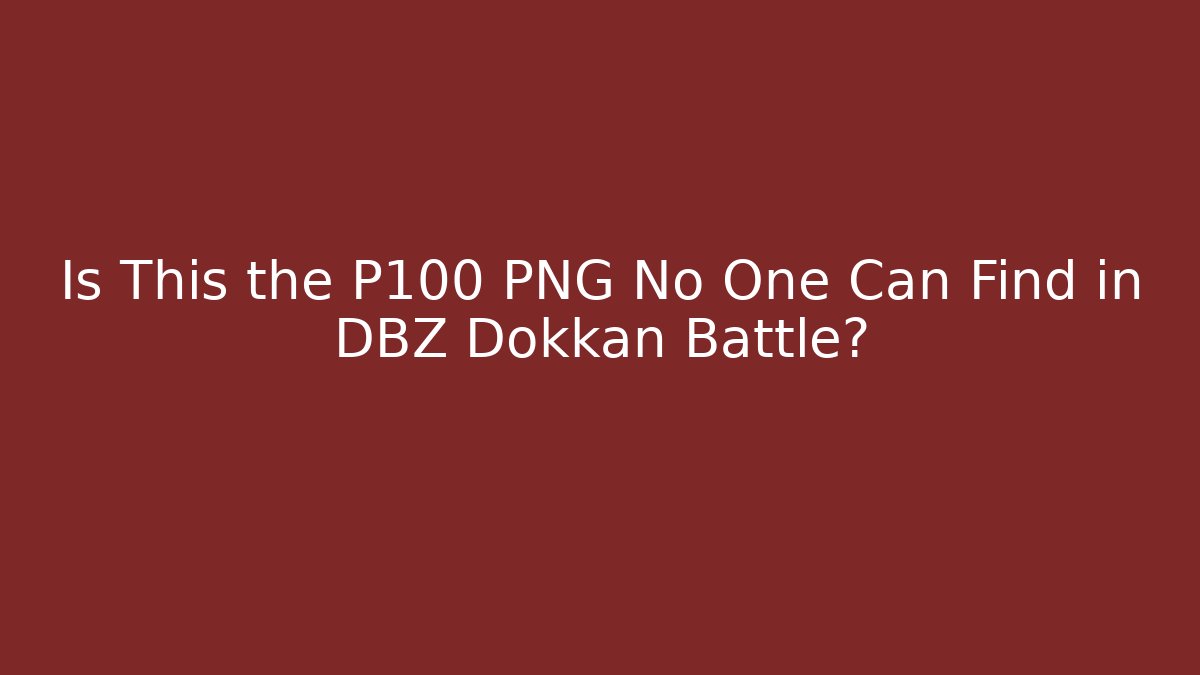 Is This the P100 PNG No One Can Find in DBZ Dokkan Battle?