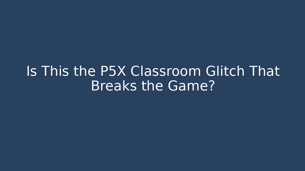 Is This the P5X Classroom Glitch That Breaks the Game?