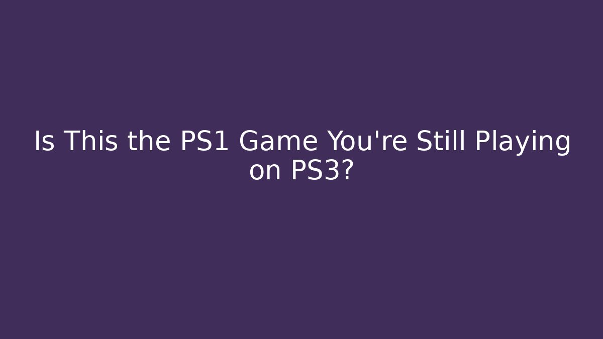 Is This the PS1 Game You’re Still Playing on PS3?