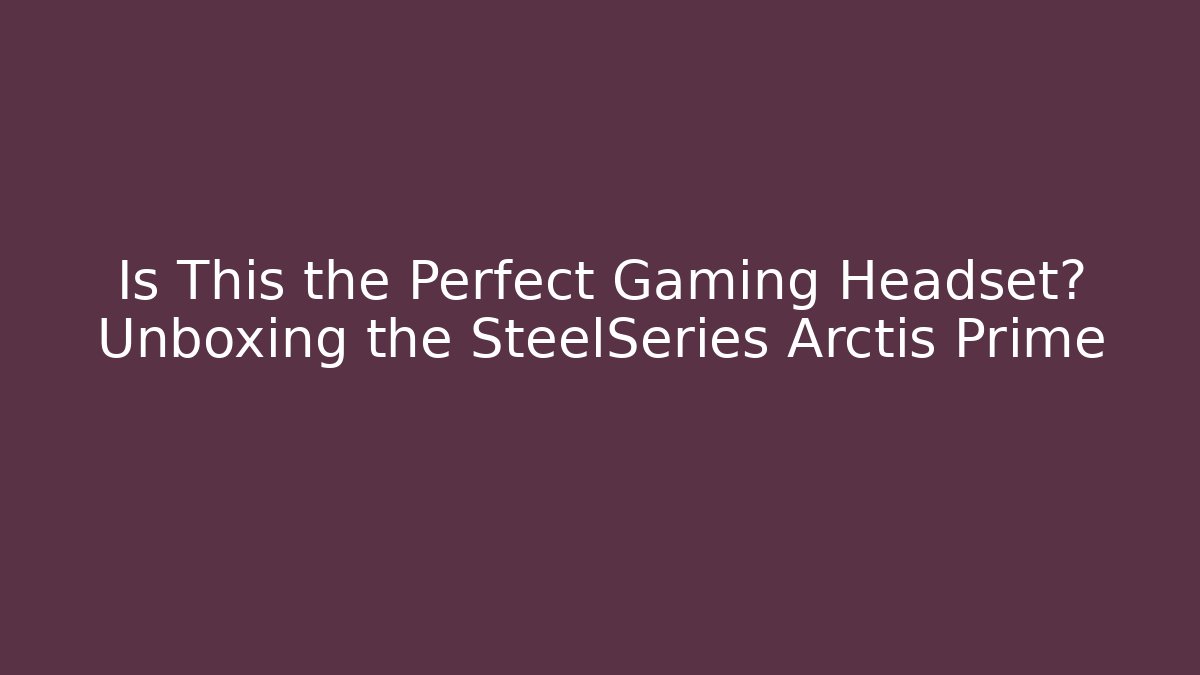 Is This the Perfect Gaming Headset? Unboxing the SteelSeries Arctis Prime