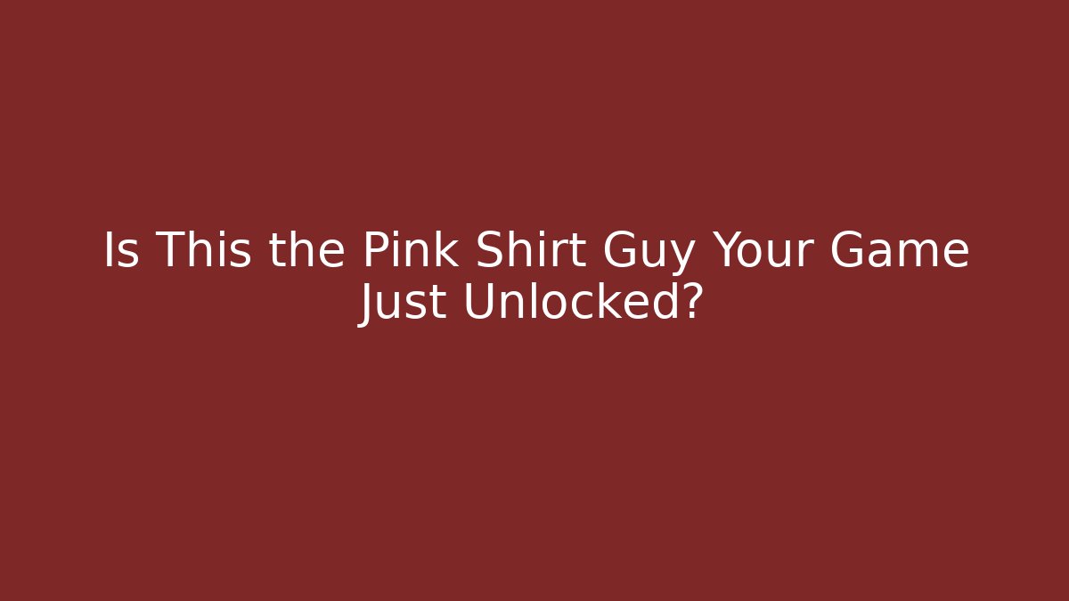 Is This the Pink Shirt Guy Your Game Just Unlocked?