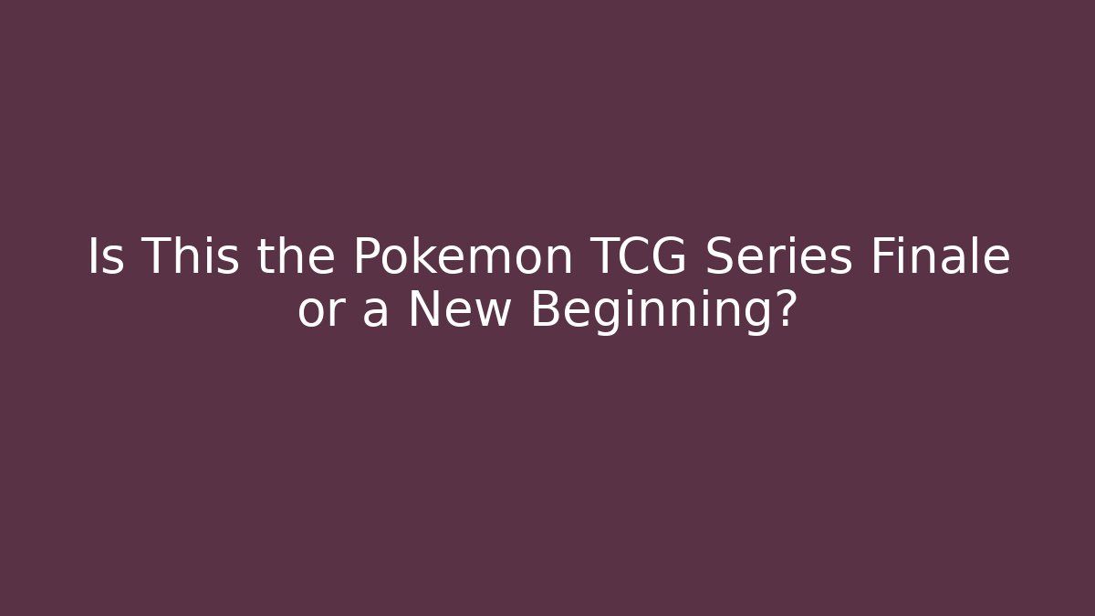 Is This the Pokémon TCG Series Finale or a New Beginning?