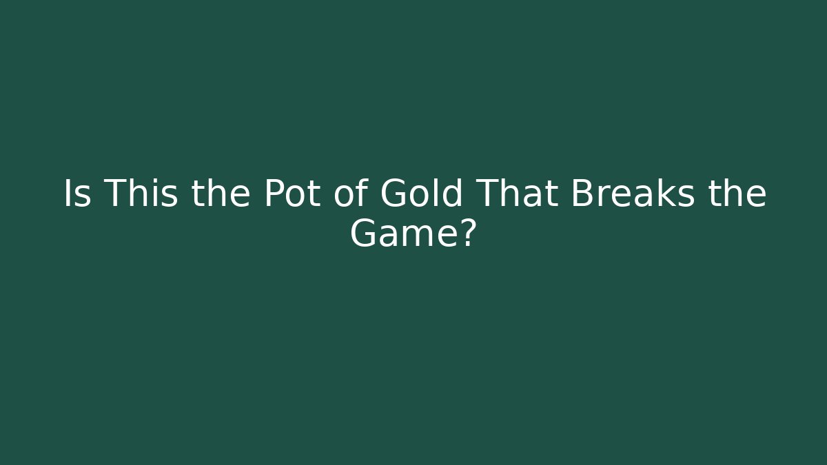 Is This the Pot of Gold That Breaks the Game?
