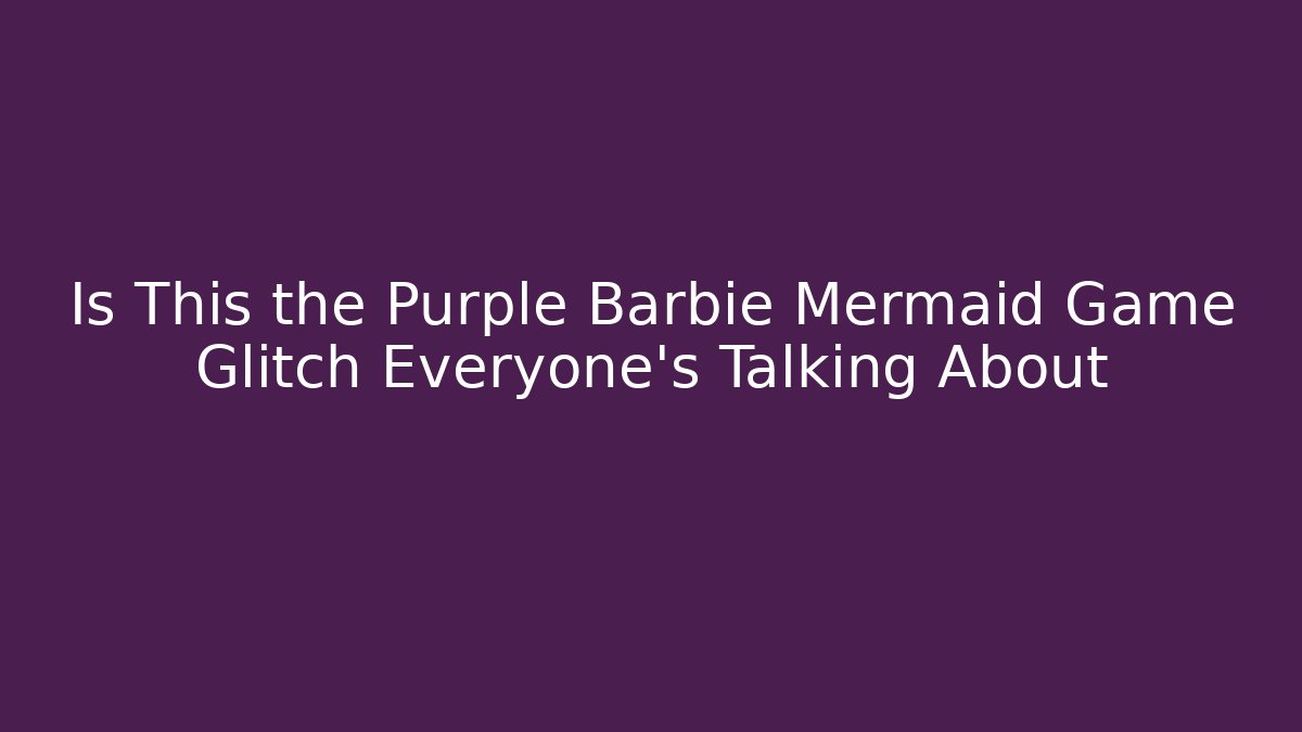 Is This the Purple Barbie Mermaid Game Glitch Everyone’s Talking About