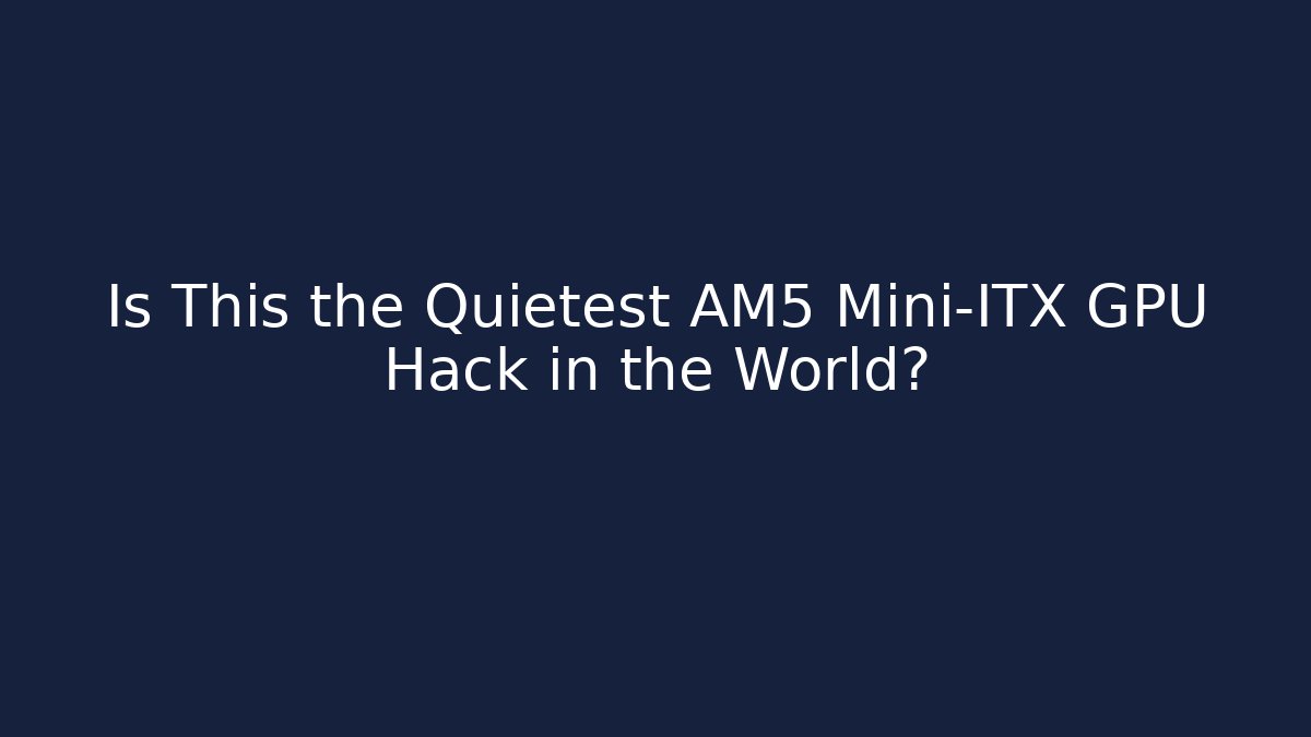 Is This the Quietest AM5 Mini-ITX GPU Hack in the World? - Critter Realm