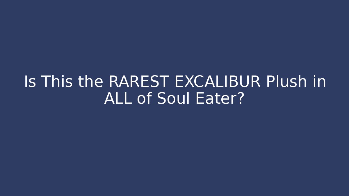Is This the RAREST EXCALIBUR Plush in ALL of Soul Eater?
