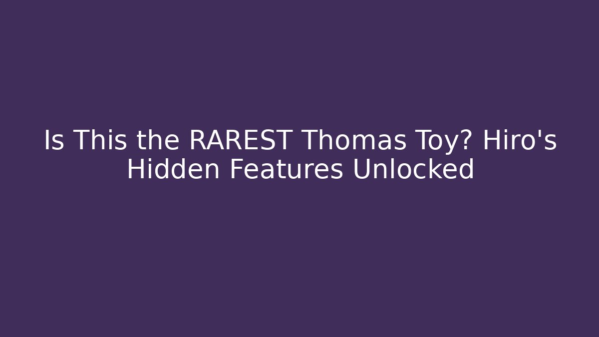 Is This the RAREST Thomas Toy? Hiro's Hidden Features Unlocked