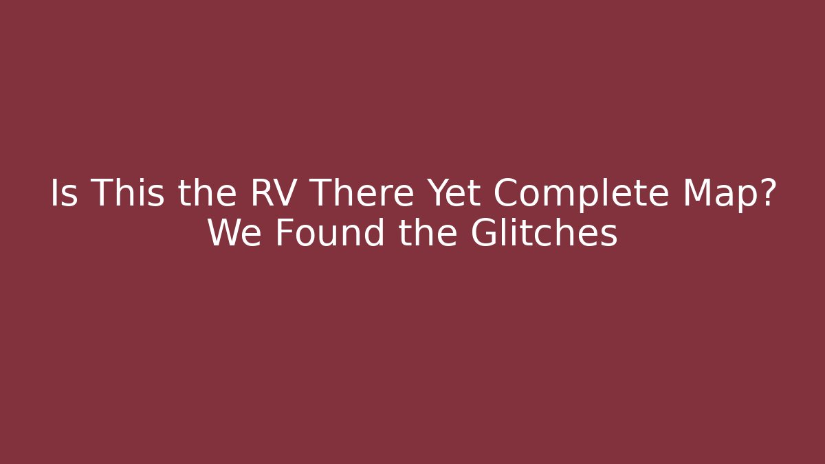 Is This the RV There Yet Complete Map? We Found the Glitches