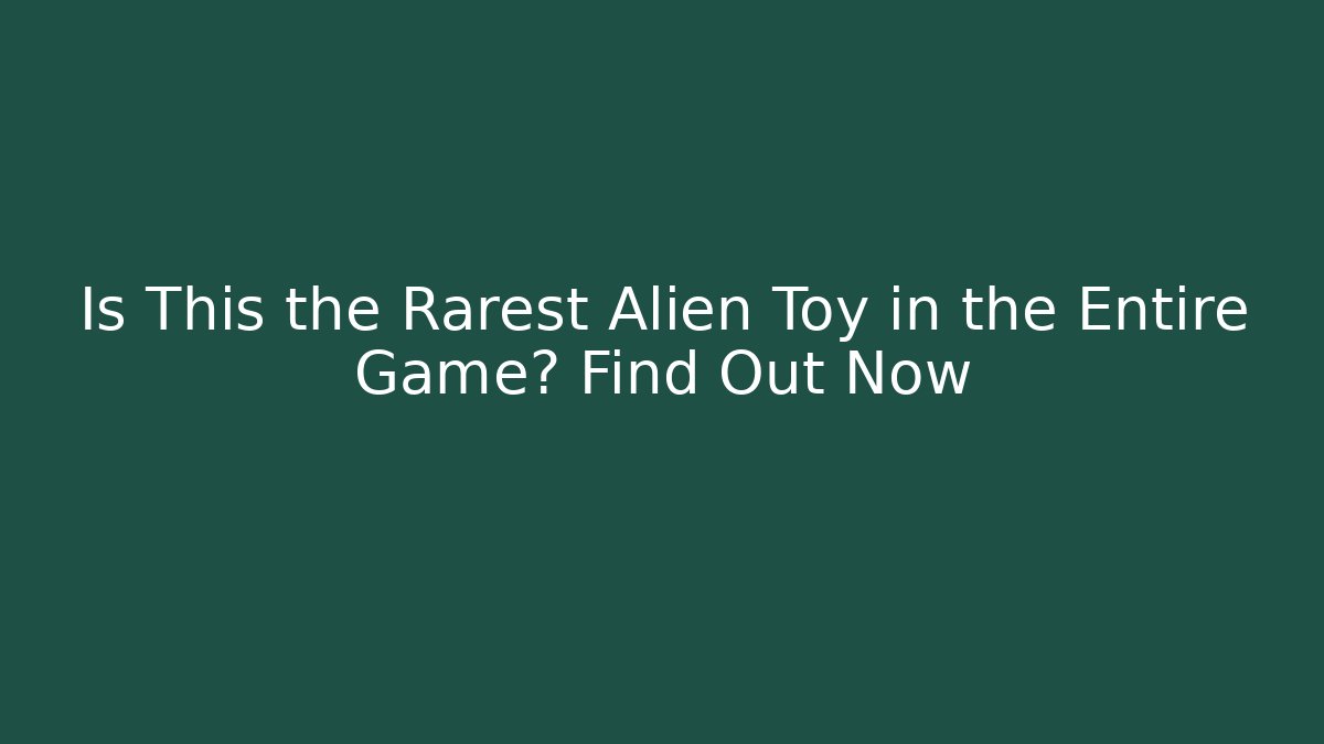 Is This the Rarest Alien Toy in the Entire Game? Find Out Now