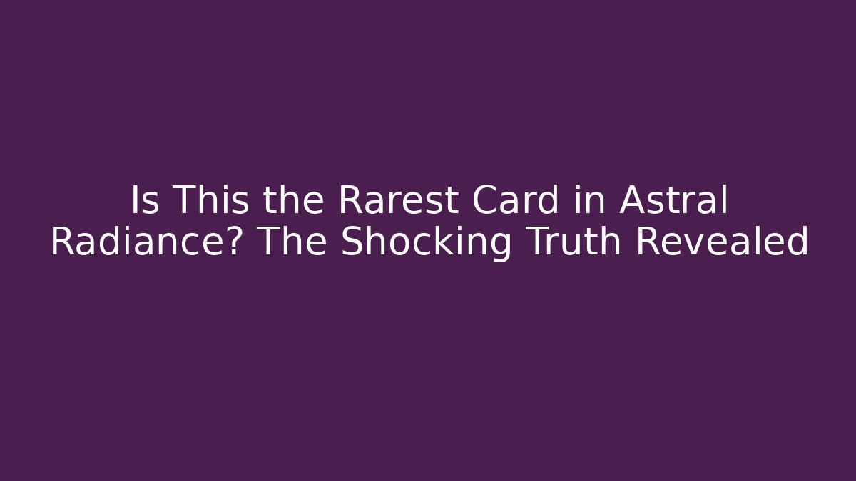 Is This the Rarest Card in Astral Radiance? The Shocking Truth Revealed